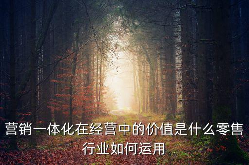 營(yíng)銷一體化在經(jīng)營(yíng)中的價(jià)值是什么零售行業(yè)如何運(yùn)用