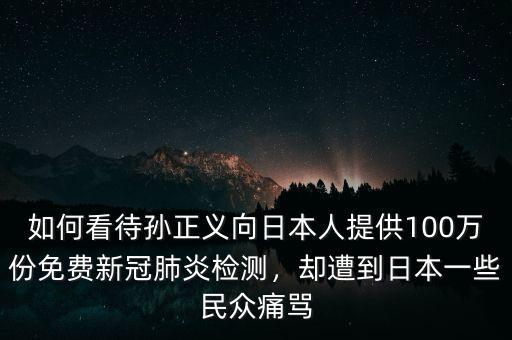 如何看待孫正義向日本人提供100萬份免費新冠肺炎檢測，卻遭到日本一些民眾痛罵