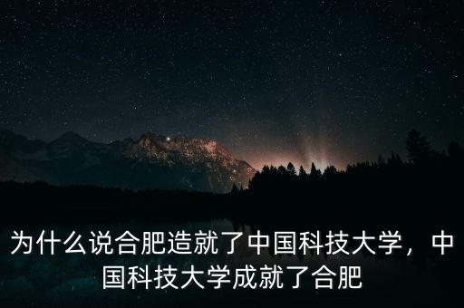 為什么說合肥造就了中國科技大學(xué)，中國科技大學(xué)成就了合肥