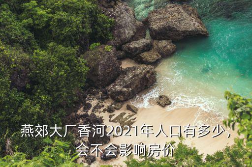 燕郊大廠香河2021年人口有多少，會不會影響房價