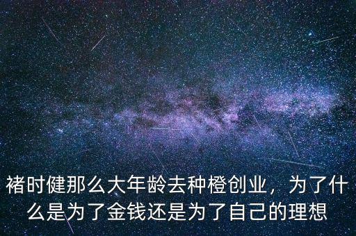 褚時(shí)健那么大年齡去種橙創(chuàng)業(yè)，為了什么是為了金錢(qián)還是為了自己的理想