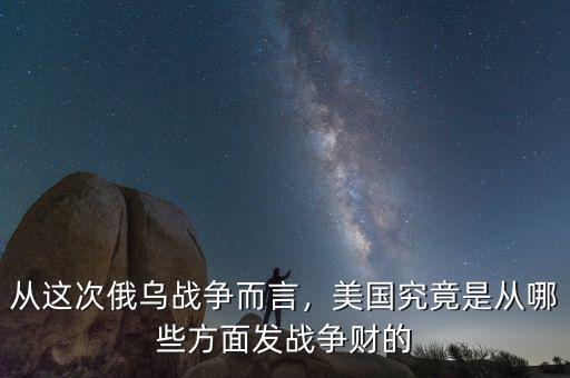從這次俄烏戰(zhàn)爭而言，美國究竟是從哪些方面發(fā)戰(zhàn)爭財(cái)?shù)? class=