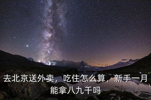 去北京送外賣，吃住怎么算，新手一月能拿八九千嗎