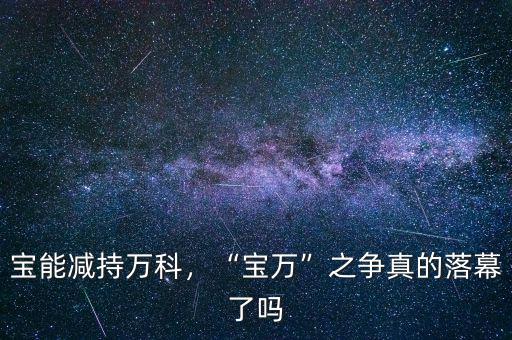 寶能減持萬科，“寶萬”之爭真的落幕了嗎