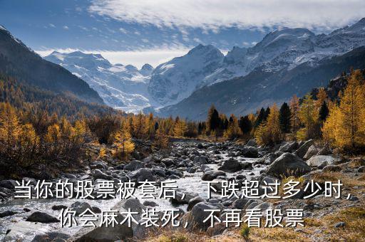 當(dāng)你的股票被套后，下跌超過多少時(shí)，你會(huì)麻木裝死，不再看股票