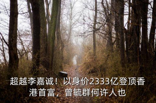 超越李嘉誠(chéng)！以身價(jià)2333億登頂香港首富，曾毓群何許人也