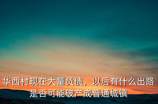華西村現(xiàn)在大量負債，以后有什么出路是否可能破產(chǎn)成普通城鎮(zhèn)