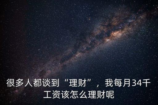 很多人都談到“理財”，我每月34千工資該怎么理財呢