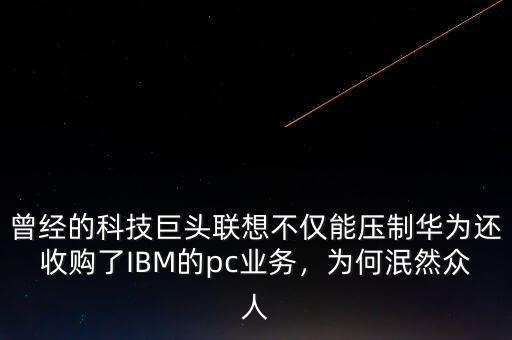 曾經(jīng)的科技巨頭聯(lián)想不僅能壓制華為還收購了IBM的pc業(yè)務，為何泯然眾人