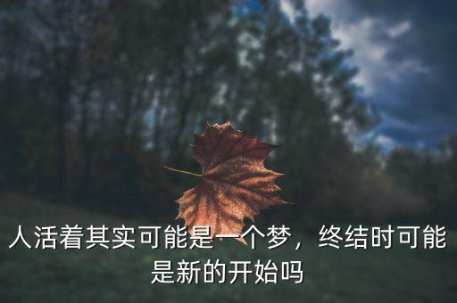 人活著其實可能是一個夢，終結(jié)時可能是新的開始嗎