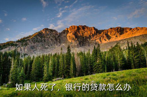 如果人死了，銀行的貸款怎么辦