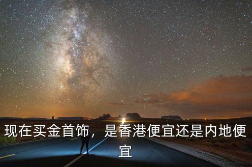 現(xiàn)在買金首飾，是香港便宜還是內(nèi)地便宜