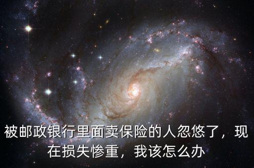 被郵政銀行里面賣保險的人忽悠了，現(xiàn)在損失慘重，我該怎么辦