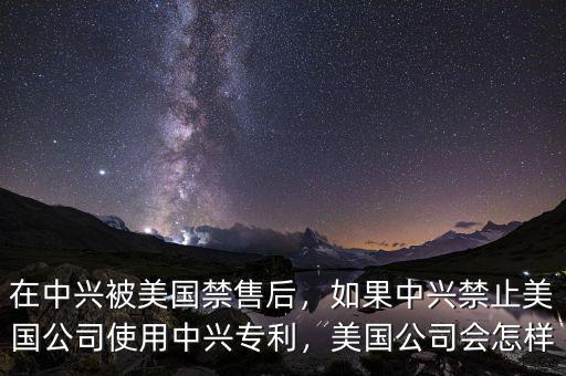 在中興被美國(guó)禁售后，如果中興禁止美國(guó)公司使用中興專利，美國(guó)公司會(huì)怎樣