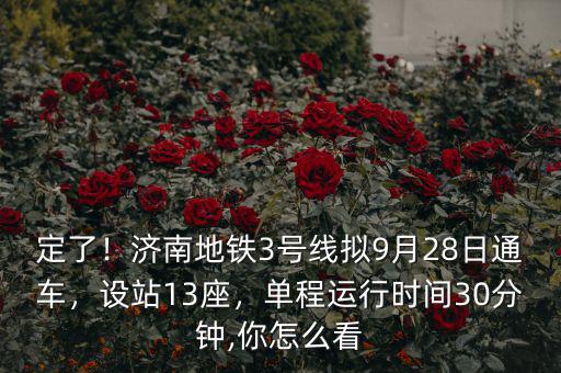 定了！濟南地鐵3號線擬9月28日通車，設站13座，單程運行時間30分鐘,你怎么看