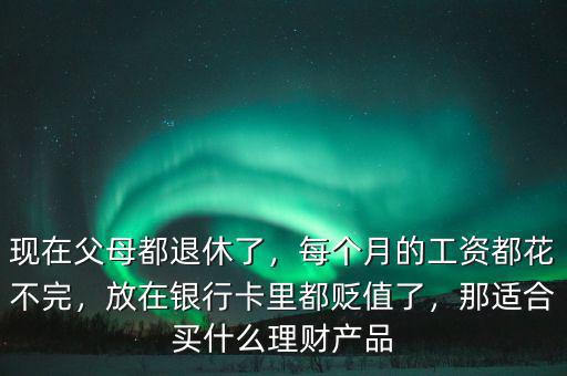 現(xiàn)在父母都退休了，每個(gè)月的工資都花不完，放在銀行卡里都貶值了，那適合買什么理財(cái)產(chǎn)品