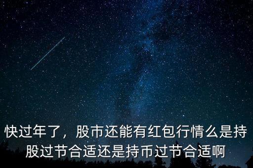 快過年了，股市還能有紅包行情么是持股過節(jié)合適還是持幣過節(jié)合適啊