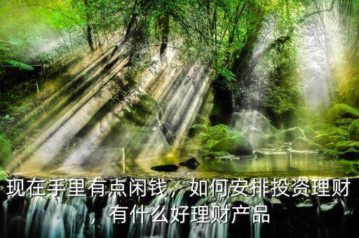 現(xiàn)在手里有點閑錢，如何安排投資理財，有什么好理財產(chǎn)品