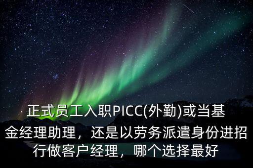 正式員工入職PICC(外勤)或當基金經(jīng)理助理，還是以勞務派遣身份進招行做客戶經(jīng)理，哪個選擇最好
