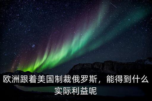 歐洲跟著美國制裁俄羅斯，能得到什么實際利益呢