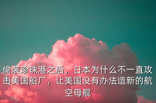 偷襲珍珠港之后，日本為什么不一直攻擊美國(guó)船廠，讓美國(guó)沒(méi)有辦法造新的航空母艦