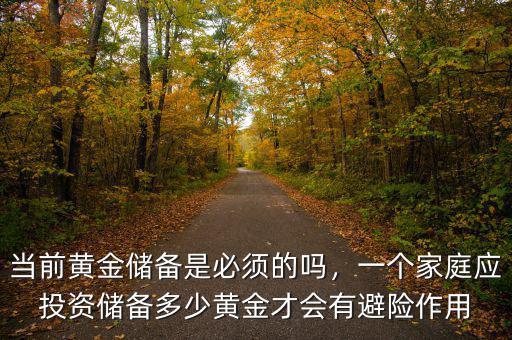 當(dāng)前黃金儲(chǔ)備是必須的嗎，一個(gè)家庭應(yīng)投資儲(chǔ)備多少黃金才會(huì)有避險(xiǎn)作用