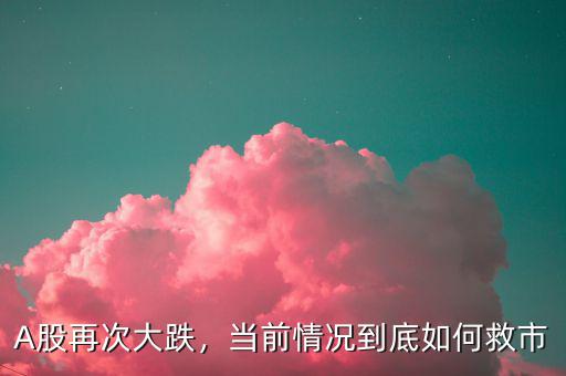 A股再次大跌，當(dāng)前情況到底如何救市