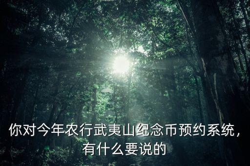 你對今年農(nóng)行武夷山紀念幣預約系統(tǒng)，有什么要說的