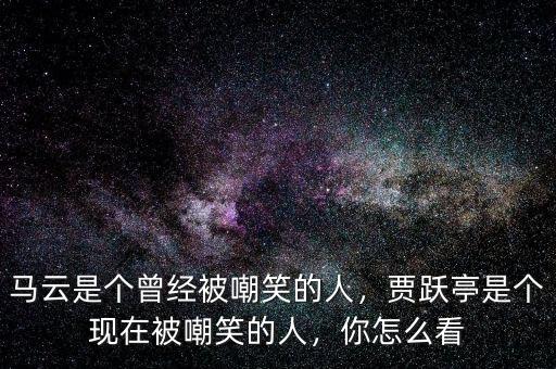 馬云是個曾經被嘲笑的人，賈躍亭是個現(xiàn)在被嘲笑的人，你怎么看