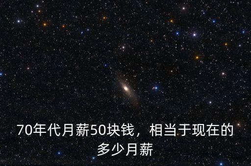 70年代月薪50塊錢(qián)，相當(dāng)于現(xiàn)在的多少月薪