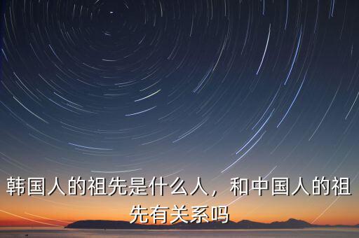 韓國人的祖先是什么人，和中國人的祖先有關系嗎