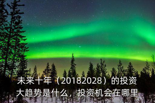 未來(lái)十年（20182028）的投資大趨勢(shì)是什么，投資機(jī)會(huì)在哪里