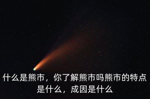 什么是熊市，你了解熊市嗎熊市的特點(diǎn)是什么，成因是什么