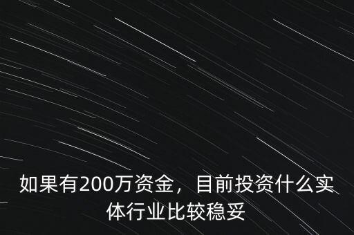 如果有200萬資金，目前投資什么實體行業(yè)比較穩(wěn)妥