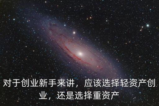 對于創(chuàng)業(yè)新手來講，應(yīng)該選擇輕資產(chǎn)創(chuàng)業(yè)，還是選擇重資產(chǎn)