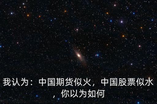 我認(rèn)為：中國(guó)期貨似火，中國(guó)股票似水，你以為如何