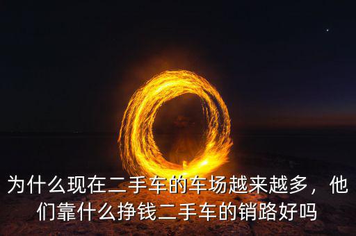 為什么現(xiàn)在二手車的車場(chǎng)越來越多，他們靠什么掙錢二手車的銷路好嗎
