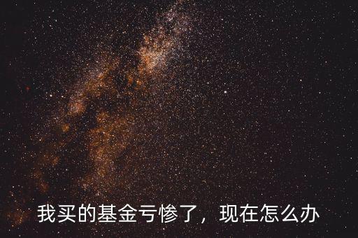 購(gòu)買(mǎi)的基金虧了怎么辦,我買(mǎi)的基金虧慘了