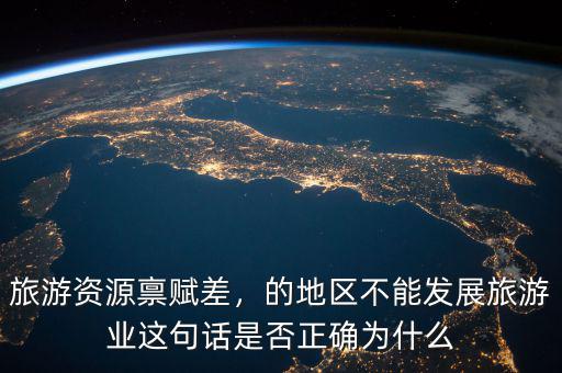 旅游資源稟賦差，的地區(qū)不能發(fā)展旅游業(yè)這句話是否正確為什么