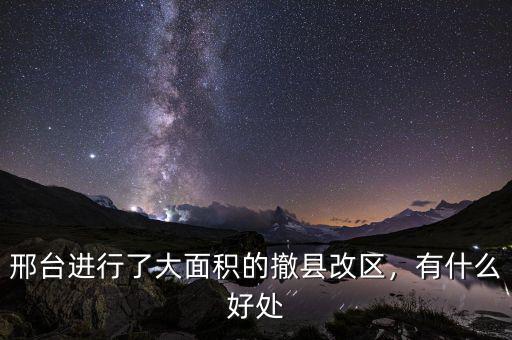 邢臺進(jìn)行了大面積的撤縣改區(qū)，有什么好處
