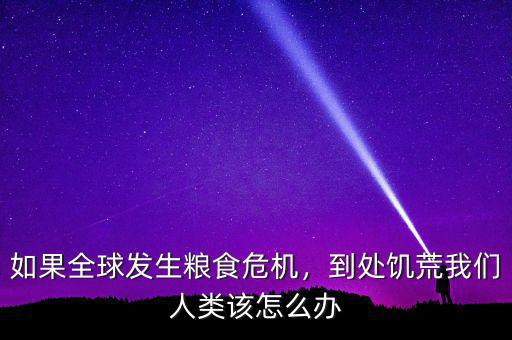 如果全球發(fā)生糧食危機(jī)，到處饑荒我們?nèi)祟愒撛趺崔k