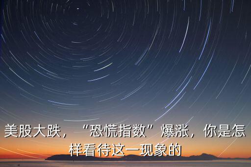 美股大跌，“恐慌指數(shù)”爆漲，你是怎樣看待這一現(xiàn)象的