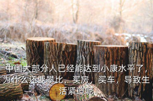 中國(guó)大部分人已經(jīng)能達(dá)到小康水平了，為什么還要攀比，買(mǎi)房，買(mǎi)車(chē)，導(dǎo)致生活緊迫呢