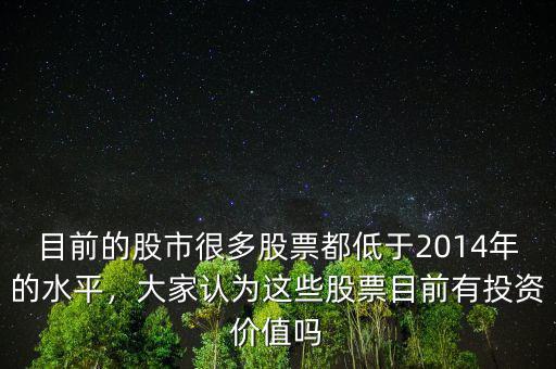 目前的股市很多股票都低于2014年的水平，大家認(rèn)為這些股票目前有投資價值嗎