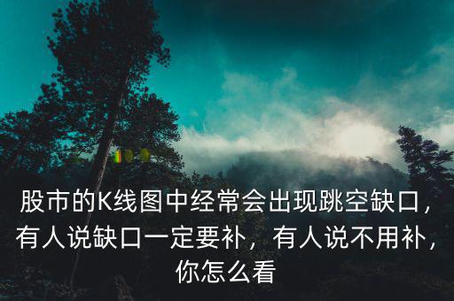 股市的K線圖中經(jīng)常會出現(xiàn)跳空缺口，有人說缺口一定要補，有人說不用補，你怎么看