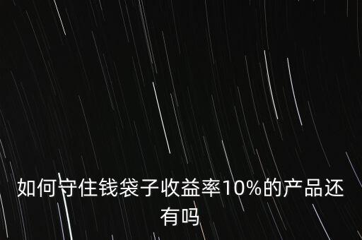 如何守住錢(qián)袋子收益率10%的產(chǎn)品還有嗎