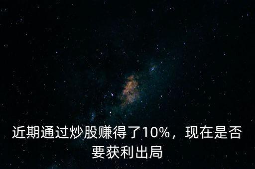 近期通過炒股賺得了10%，現在是否要獲利出局