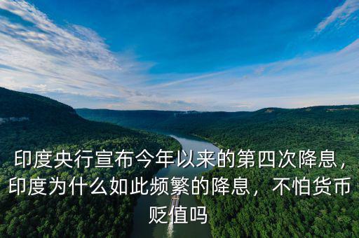 印度央行宣布今年以來的第四次降息，印度為什么如此頻繁的降息，不怕貨幣貶值嗎