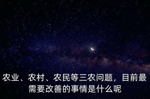 農(nóng)業(yè)、農(nóng)村、農(nóng)民等三農(nóng)問題，目前最需要改善的事情是什么呢