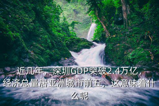 近幾年，深圳GDP突破2.4萬億，經(jīng)濟(jì)總量居亞洲城市前五，這意味著什么呢